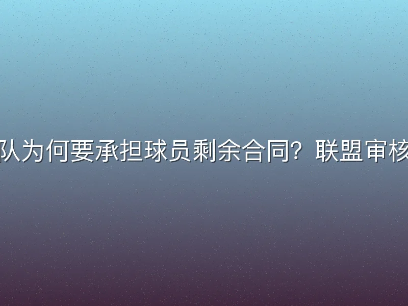 新球队为何要承担球员剩余合同？联盟审核揭秘